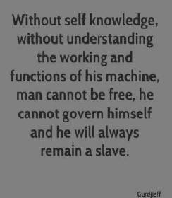 without self nowledge, without understanding the working and functions of his machine, man cannot be free, he cannot govern himself and he will always remain a slave. george gurdjieff