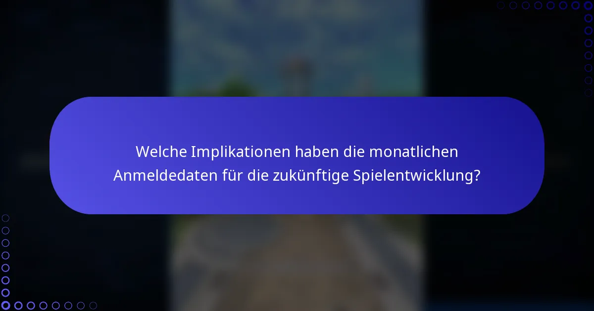 Welche Implikationen haben die monatlichen Anmeldedaten für die zukünftige Spielentwicklung?